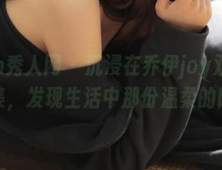 Xiuren秀人网 – 沉浸在乔伊joy双人写真全集，发现生活中那份温柔的陪伴