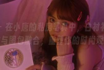 丽柜 – 在小唐的私房写真中，白衬衫的优雅与图包融合，重塑你的时尚观！