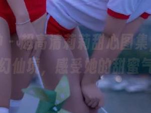 青丘女神 – 超高清莉莉甜心图集，带你走入梦幻仙境，感受她的甜蜜气息！
